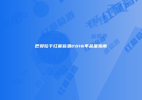 巴贝拉干红葡萄酒2016年品鉴指南