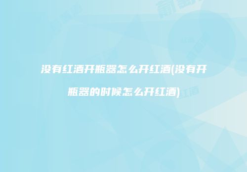 没有红酒开瓶器怎么开红酒(没有开瓶器的时候怎么开红酒)
