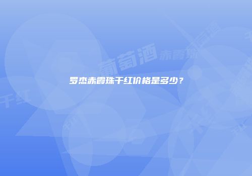 罗杰赤霞珠干红价格是多少？