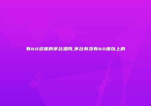 有60多度的茅台酒吗,茅台有没有60度以上的