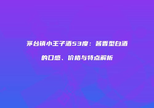 茅台镇小王子酒53度：酱香型白酒的口感、价格与特点解析
