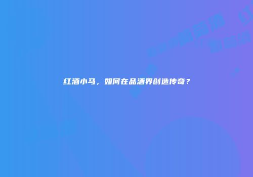 红酒小马，如何在品酒界创造传奇？