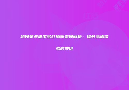 勃艮第与波尔多红酒杯差异解析：提升品酒体验的关键