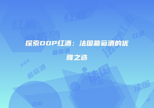 探索DOP红酒：法国葡萄酒的优雅之选