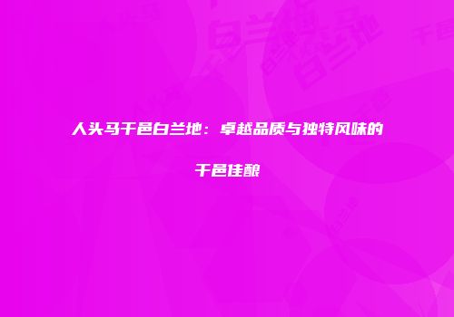 人头马干邑白兰地：卓越品质与独特风味的干邑佳酿