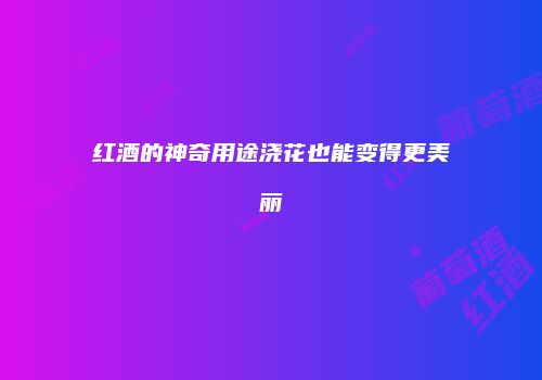 红酒的神奇用途浇花也能变得更美丽