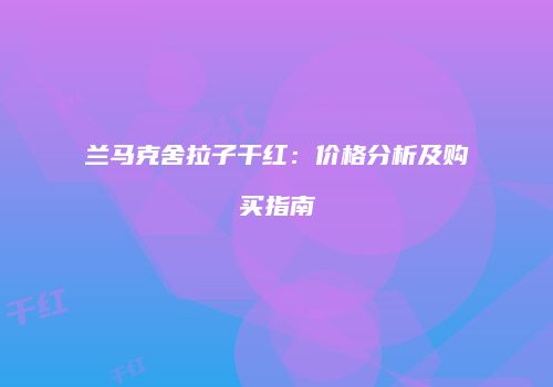 兰马克舍拉子干红：价格分析及购买指南