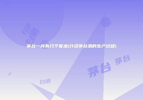 茅台一共有几个窖池(介绍茅台酒的生产过程)