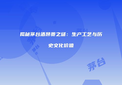 揭秘茅台酒昂贵之谜：生产工艺与历史文化价值