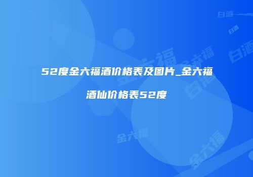 52度金六福酒价格表及图片_金六福酒仙价格表52度