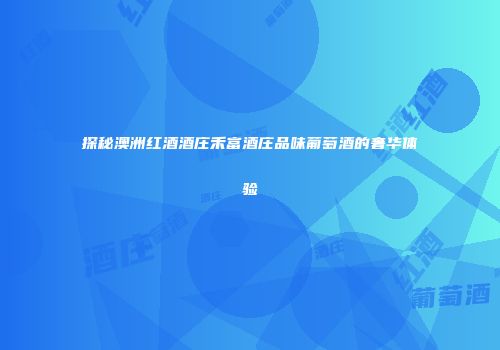 探秘澳洲红酒酒庄禾富酒庄品味葡萄酒的奢华体验