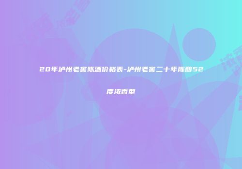 20年泸州老窖陈酒价格表-泸州老窖二十年陈酿52度浓香型