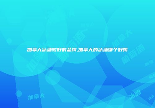 加拿大冰酒较好的品牌,加拿大的冰酒哪个好喝