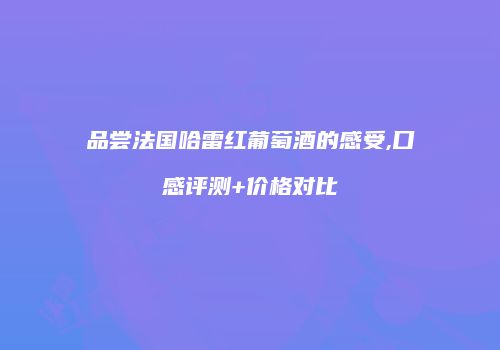 品尝法国哈雷红葡萄酒的感受,口感评测+价格对比
