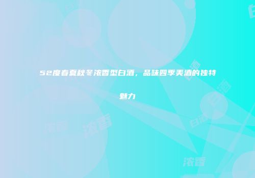 52度春夏秋冬浓香型白酒，品味四季美酒的独特魅力