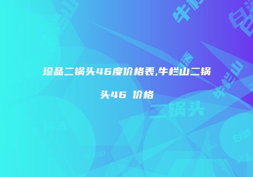 珍品二锅头46度价格表,牛栏山二锅头46℃价格