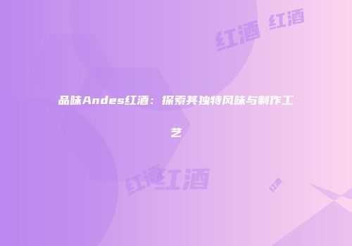 品味Andes红酒：探索其独特风味与制作工艺