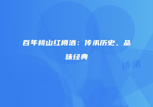 百年桃山红樽酒：传承历史，品味经典