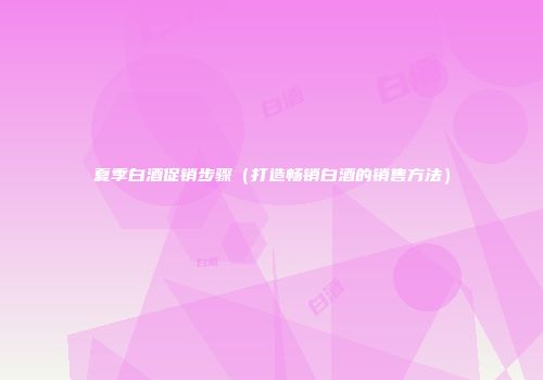 夏季白酒促销步骤（打造畅销白酒的销售方法）