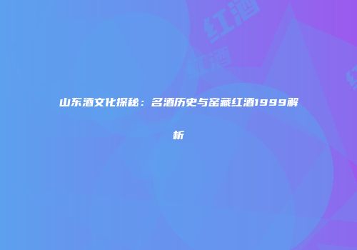 山东酒文化探秘：名酒历史与窑藏红酒1999解析