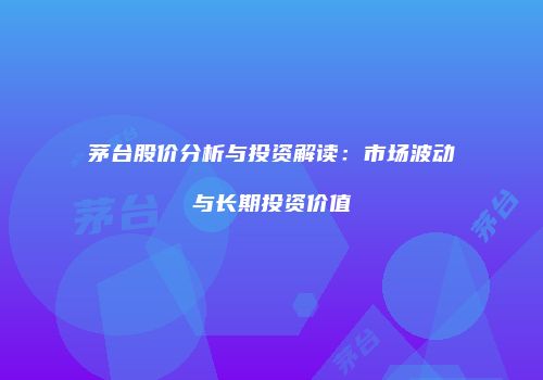 茅台股价分析与投资解读：市场波动与长期投资价值
