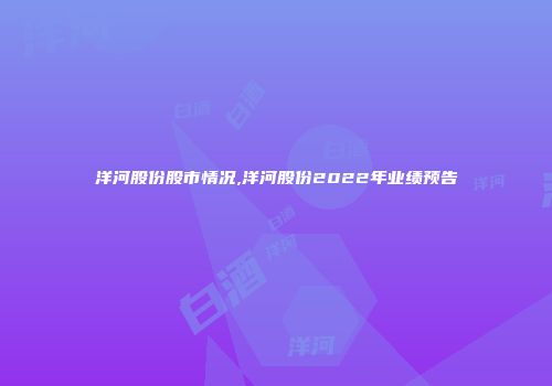 洋河股份股市情况,洋河股份2022年业绩预告