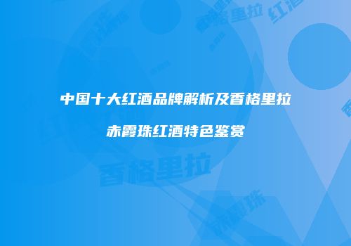 中国十大红酒品牌解析及香格里拉赤霞珠红酒特色鉴赏