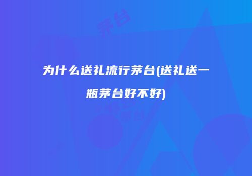 为什么送礼流行茅台(送礼送一瓶茅台好不好)