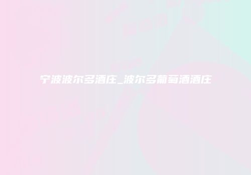 宁波波尔多酒庄_波尔多葡萄酒酒庄