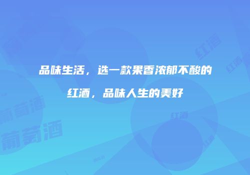 品味生活，选一款果香浓郁不酸的红酒，品味人生的美好