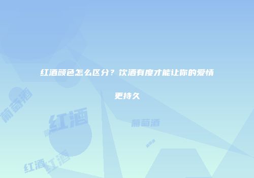 红酒颜色怎么区分？饮酒有度才能让你的爱情更持久