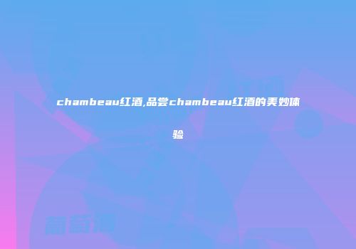 chambeau红酒,品尝chambeau红酒的美妙体验