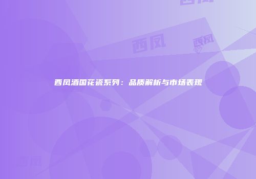 西凤酒国花瓷系列：品质解析与市场表现
