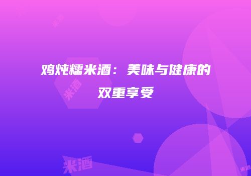 鸡炖糯米酒：美味与健康的双重享受