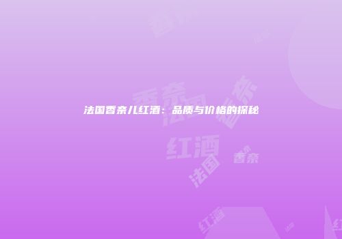 法国香奈儿红酒：品质与价格的探秘