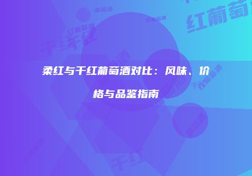 柔红与干红葡萄酒对比：风味、价格与品鉴指南