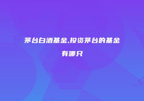 茅台白酒基金,投资茅台的基金有哪只