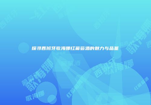 探寻西班牙歌海娜红葡萄酒的魅力与品鉴