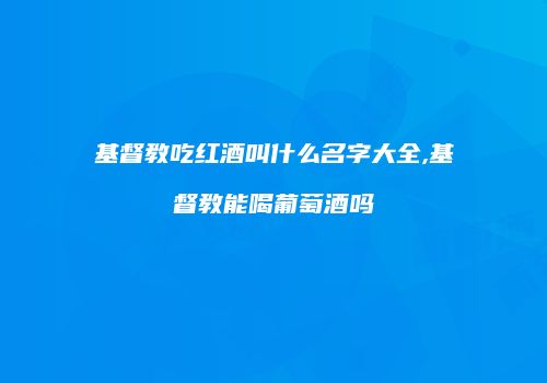 基督教吃红酒叫什么名字大全,基督教能喝葡萄酒吗