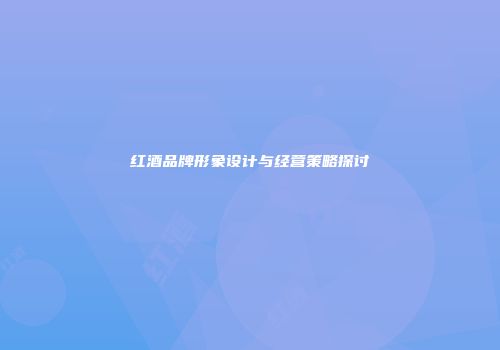 红酒品牌形象设计与经营策略探讨