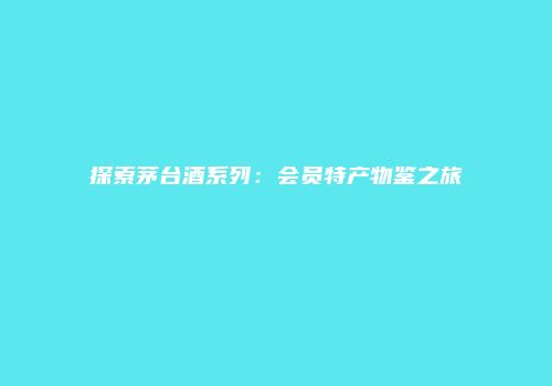 探索茅台酒系列：会员特产物鉴之旅