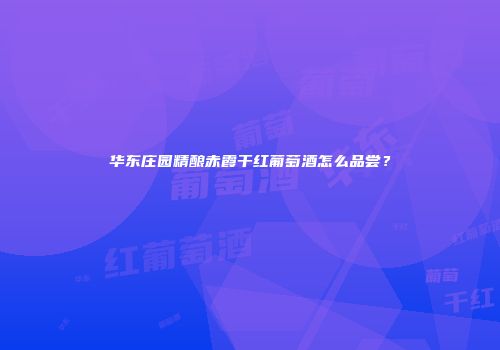 华东庄园精酿赤霞干红葡萄酒怎么品尝？