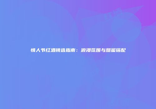 情人节红酒挑选指南：浪漫氛围与甜蜜搭配