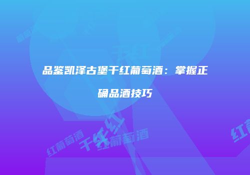 品鉴凯泽古堡干红葡萄酒：掌握正确品酒技巧