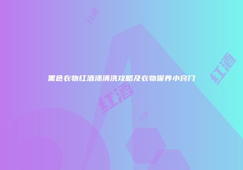 黑色衣物红酒渍清洗攻略及衣物保养小窍门