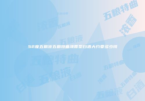 52度五粮液五粮特曲浓香型白酒大约要多少钱