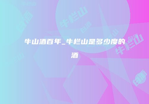 牛山酒百年_牛栏山是多少度的酒