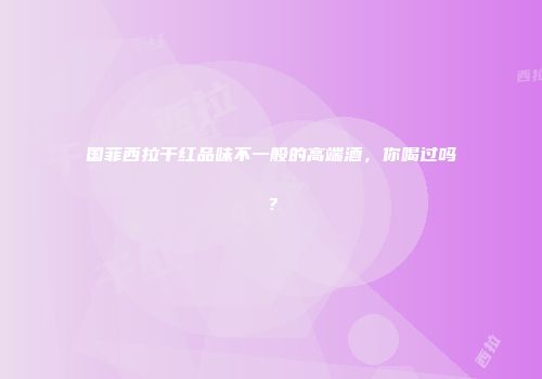 国菲西拉干红品味不一般的高端酒，你喝过吗？