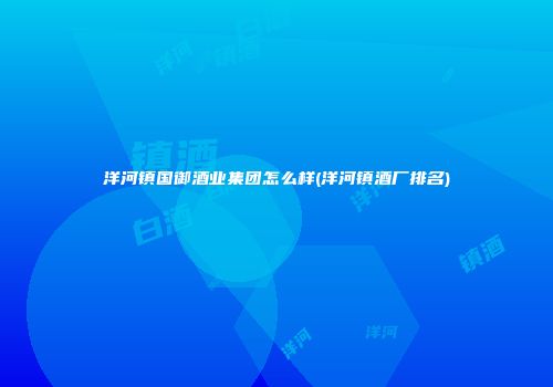 洋河镇国御酒业集团怎么样(洋河镇酒厂排名)
