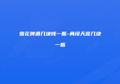 雪花啤酒几块钱一瓶-勇闯天涯几块一瓶